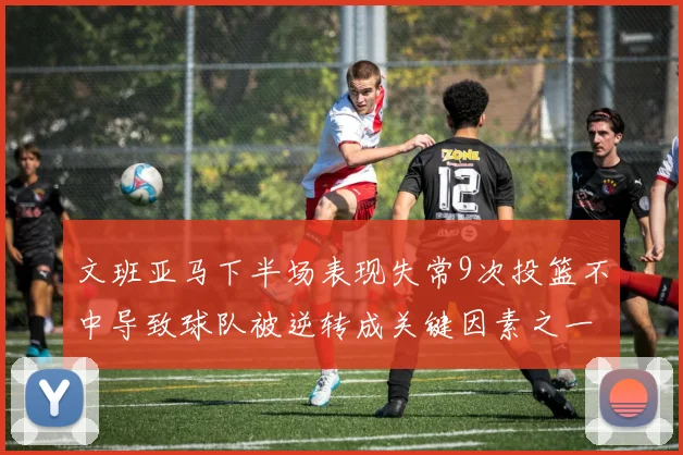 文班亚马下半场表现失常9次投篮不中导致球队被逆转成关键因素之一