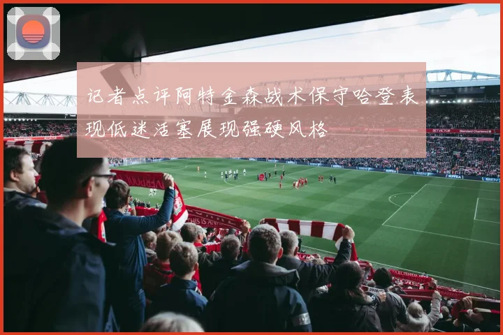 记者点评阿特金森战术保守哈登表现低迷活塞展现强硬风格
