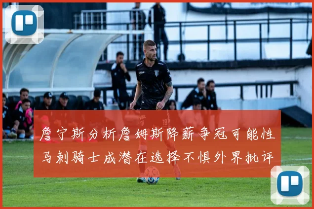 詹宁斯分析詹姆斯降薪争冠可能性马刺骑士成潜在选择不惧外界批评