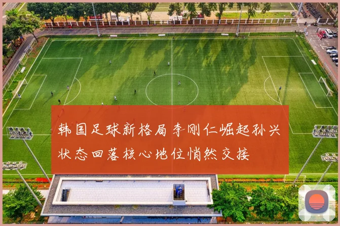 韩国足球新格局李刚仁崛起孙兴慜状态回落核心地位悄然交接