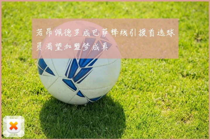 若昂佩德罗成巴萨锋线引援首选球员渴望加盟梦成真
