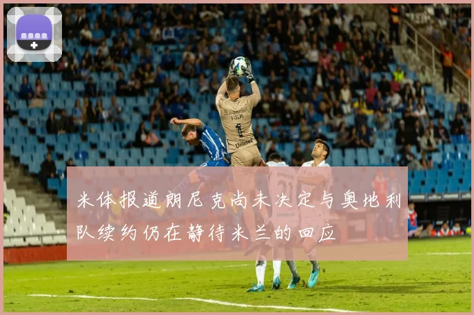 米体报道朗尼克尚未决定与奥地利队续约仍在静待米兰的回应