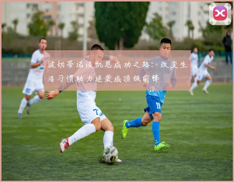 波切蒂诺谈凯恩成功之路：改变生活习惯助力逆袭成顶级前锋