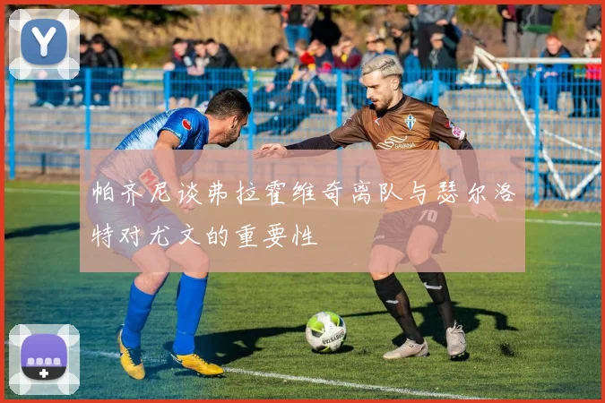 帕齐尼谈弗拉霍维奇离队与瑟尔洛特对尤文的重要性