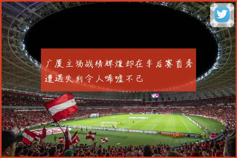 广厦主场战绩辉煌却在季后赛首秀遭遇失利令人唏嘘不已