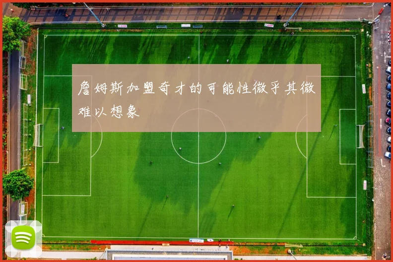 詹姆斯加盟奇才的可能性微乎其微难以想象