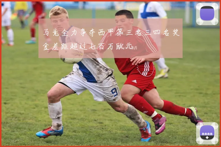 马竞全力争夺西甲第三名三四名奖金差距超过七百万欧元