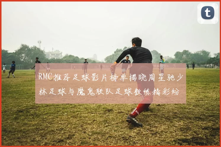 RMC推荐足球影片榜单揭晓周星驰少林足球与魔鬼联队足球教练精彩纷呈
