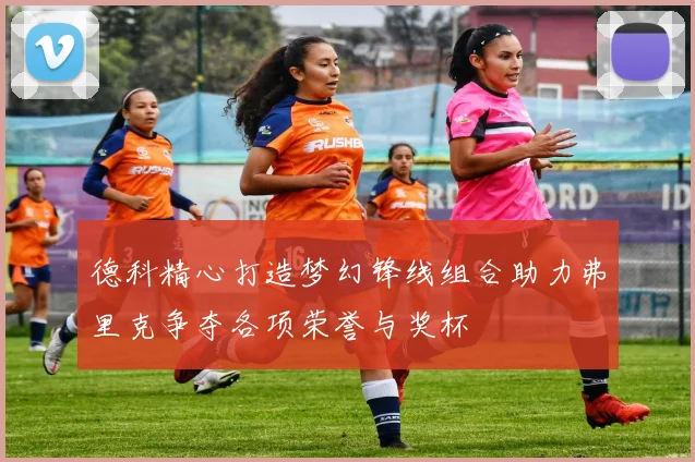 德科精心打造梦幻锋线组合助力弗里克争夺各项荣誉与奖杯